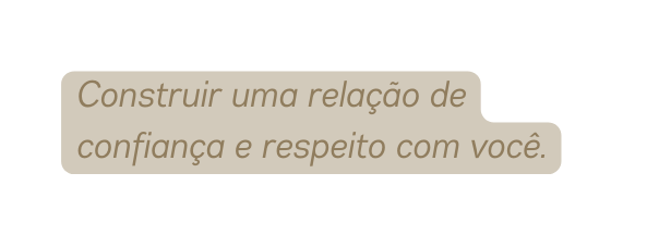 Construir uma relação de confiança e respeito com você