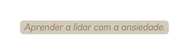 Aprender a lidar com a ansiedade