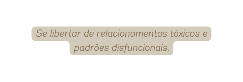 Se libertar de relacionamentos tóxicos e padrões disfuncionais